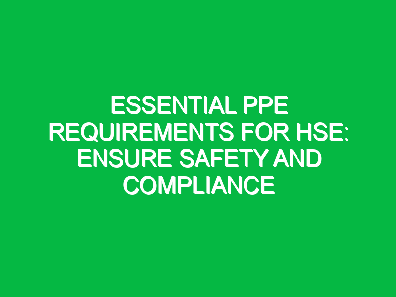 Essential PPE Requirements for HSE: Ensure Safety and Compliance