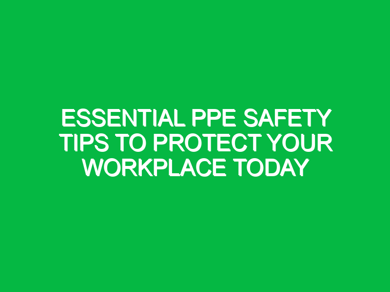 Essential PPE Safety Tips to Protect Your Workplace Today