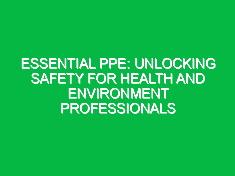 Essential PPE: Unlocking Safety for Health and Environment Professionals
