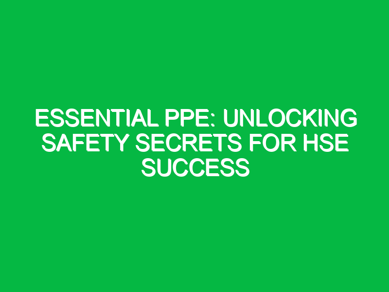Essential PPE: Unlocking Safety Secrets for HSE Success