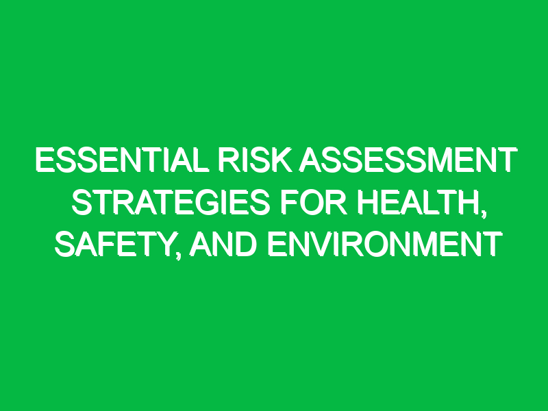 Essential Risk Assessment Strategies for Health, Safety, and Environment