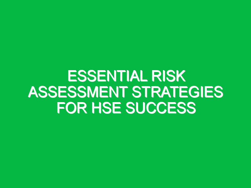 Essential Risk Assessment Strategies for HSE Success