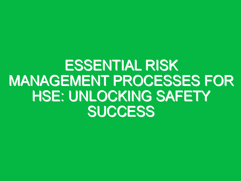 Essential Risk Management Processes for HSE: Unlocking Safety Success