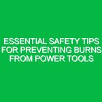 Essential Safety Tips for Preventing Burns from Power Tools