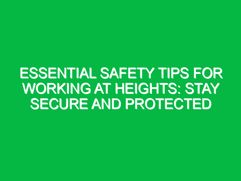 Essential Safety Tips for Working at Heights: Stay Secure and Protected
