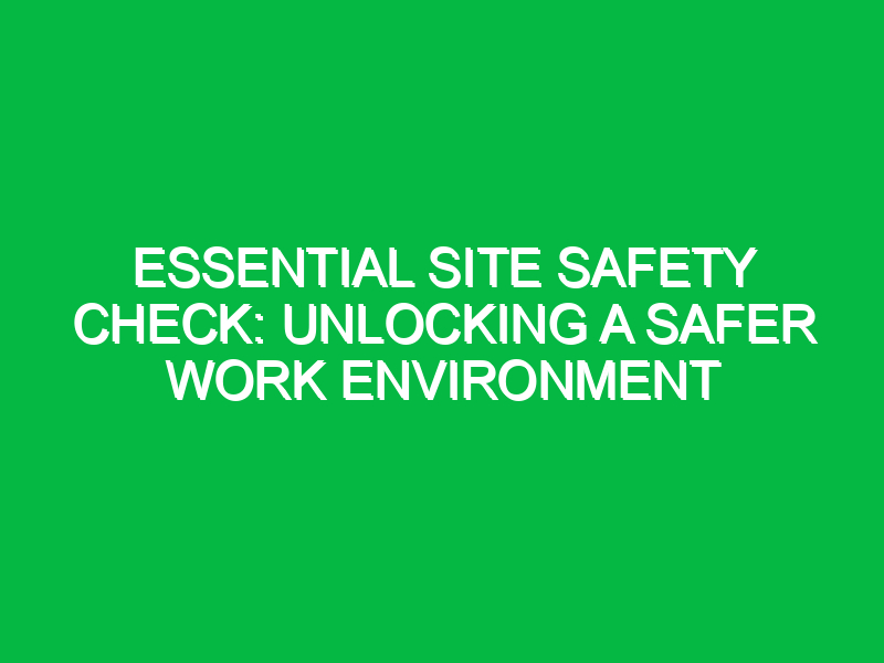 Essential Site Safety Check: Unlocking a Safer Work Environment