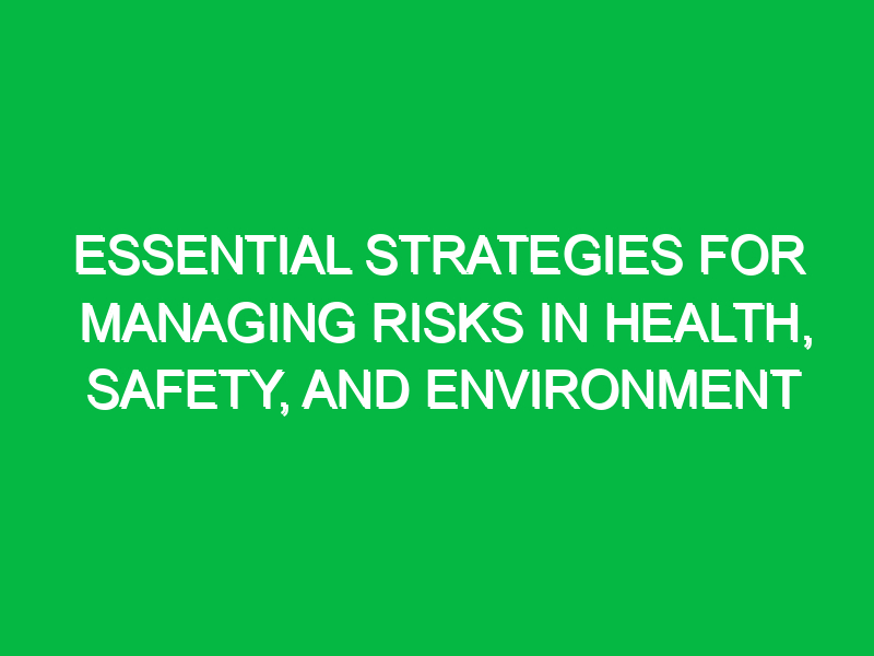 Essential Strategies for Managing Risks in Health, Safety, and Environment