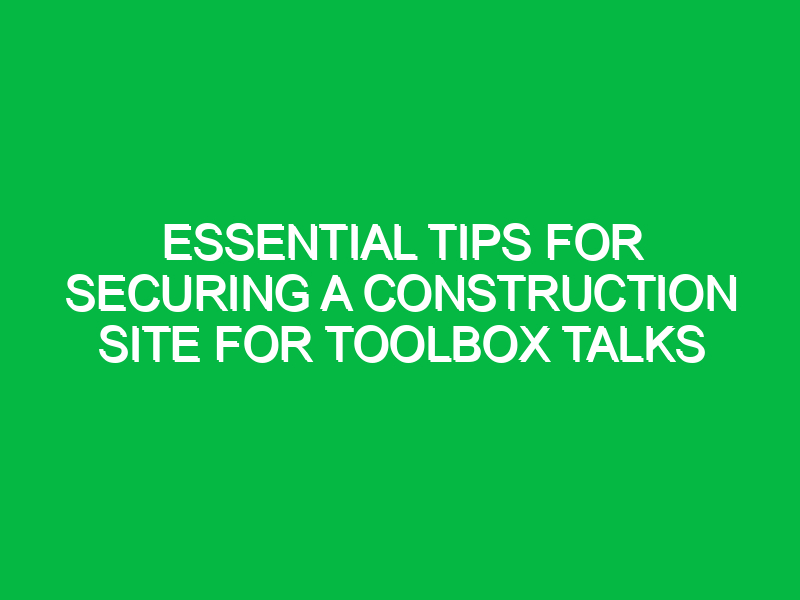 Essential Tips for Securing a Construction Site for Toolbox Talks