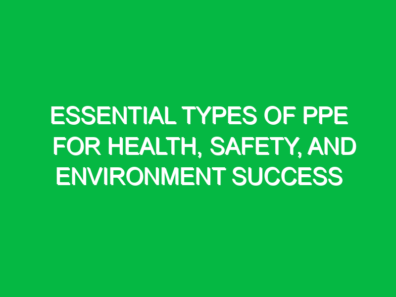 Essential Types of PPE for Health, Safety, and Environment Success