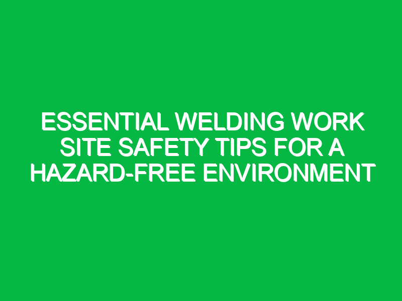Essential Welding Work Site Safety Tips for a Hazard-Free Environment