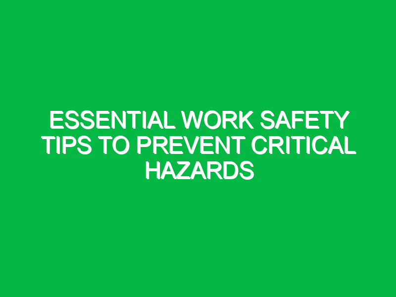 Essential Work Safety Tips to Prevent Critical Hazards
