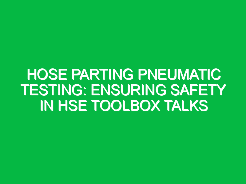 Hose Parting Pneumatic Testing: Ensuring Safety in HSE Toolbox Talks