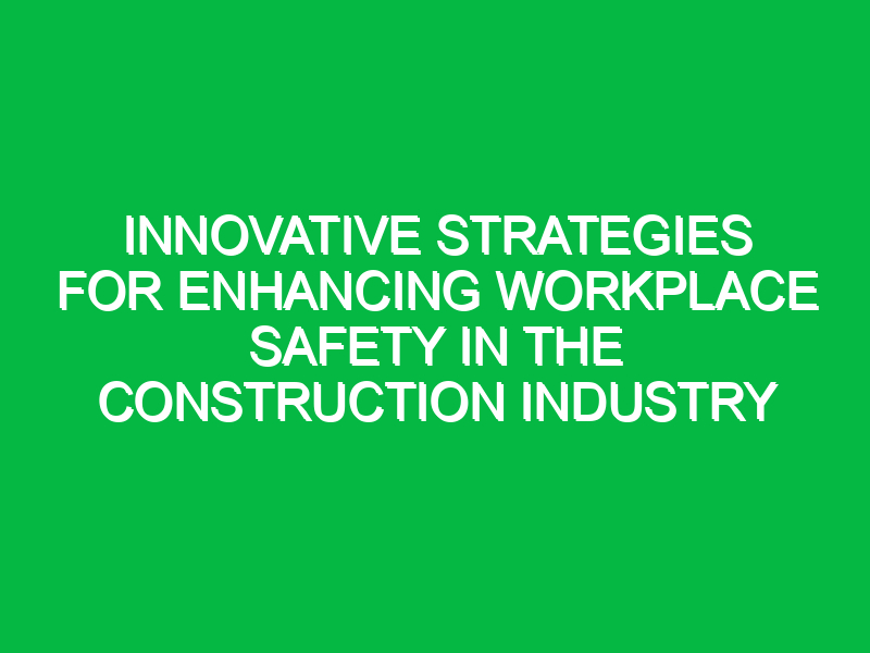 Innovative Strategies for Enhancing Workplace Safety in the Construction Industry