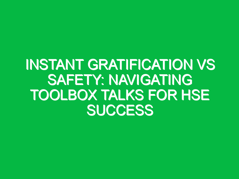 Instant Gratification vs Safety: Navigating Toolbox Talks for HSE Success