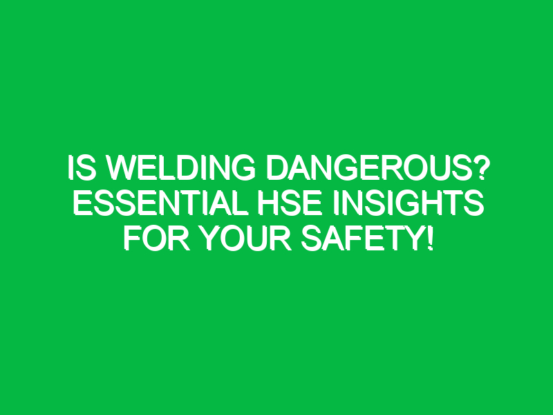 Is Welding Dangerous? Essential HSE Insights for Your Safety!