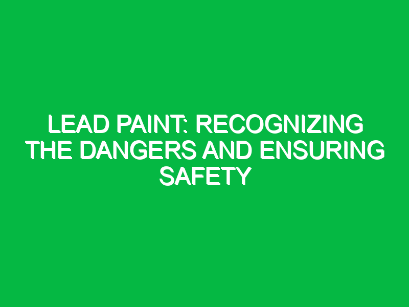 Lead Paint: Recognizing the Dangers and Ensuring Safety