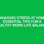 Managing Stress at Home: Essential Tips for a Healthy Work-Life Balance