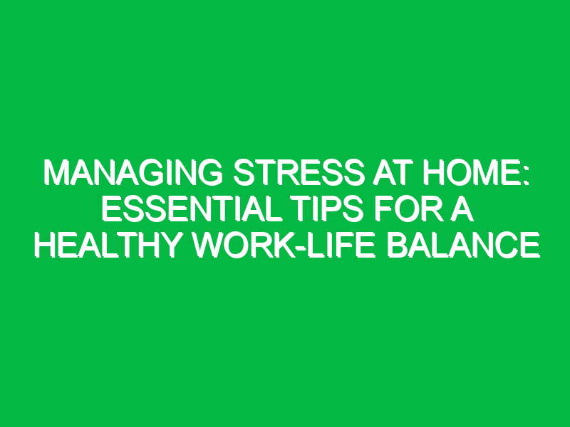 Managing Stress at Home: Essential Tips for a Healthy Work-Life Balance