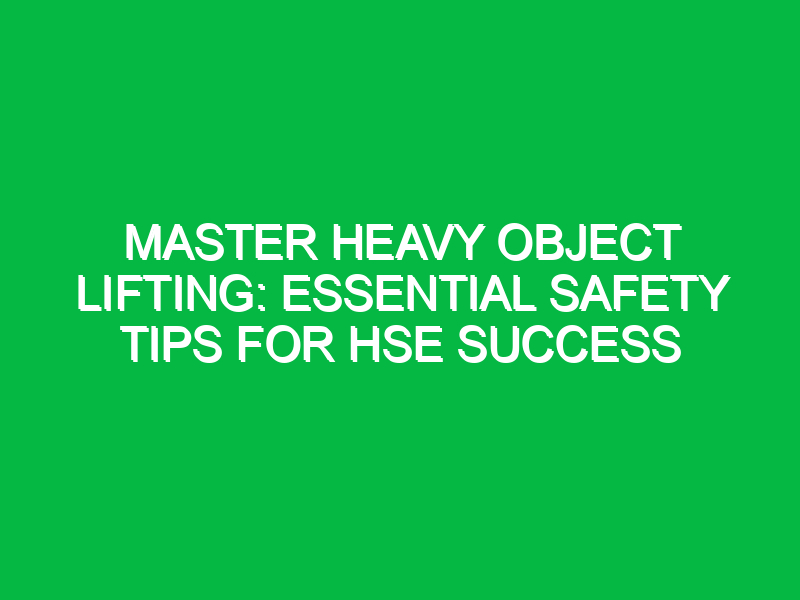 Master Heavy Object Lifting: Essential Safety Tips for HSE Success
