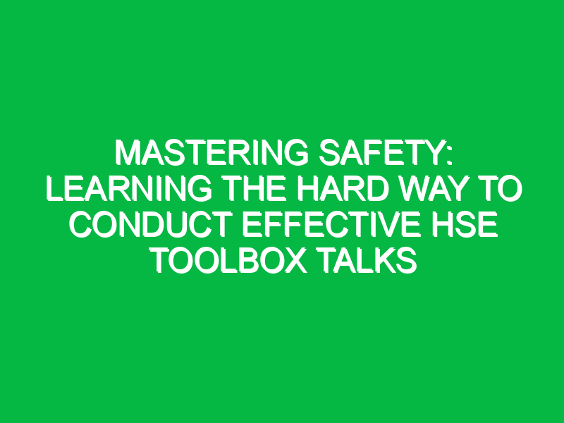 Mastering Safety: Learning the Hard Way to Conduct Effective HSE Toolbox Talks