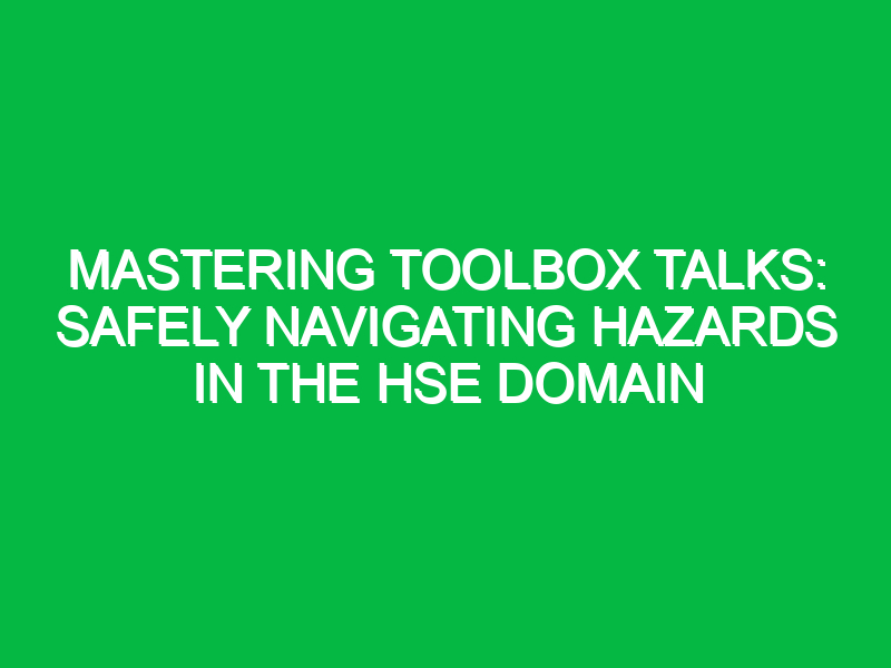 Mastering Toolbox Talks: Safely Navigating Hazards in the HSE Domain
