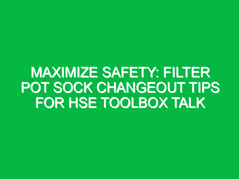 Maximize Safety: Filter Pot Sock Changeout Tips for HSE Toolbox Talk