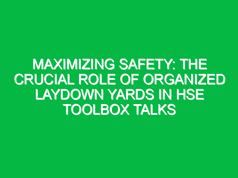 Maximizing Safety: The Crucial Role of Organized Laydown Yards in HSE Toolbox Talks