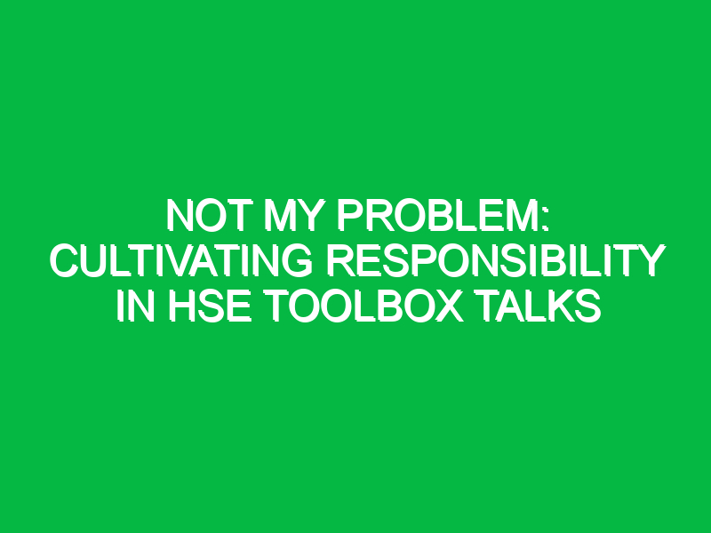 Not My Problem: Cultivating Responsibility in HSE Toolbox Talks