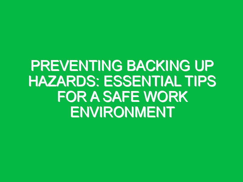 Preventing Backing Up Hazards: Essential Tips for a Safe Work Environment