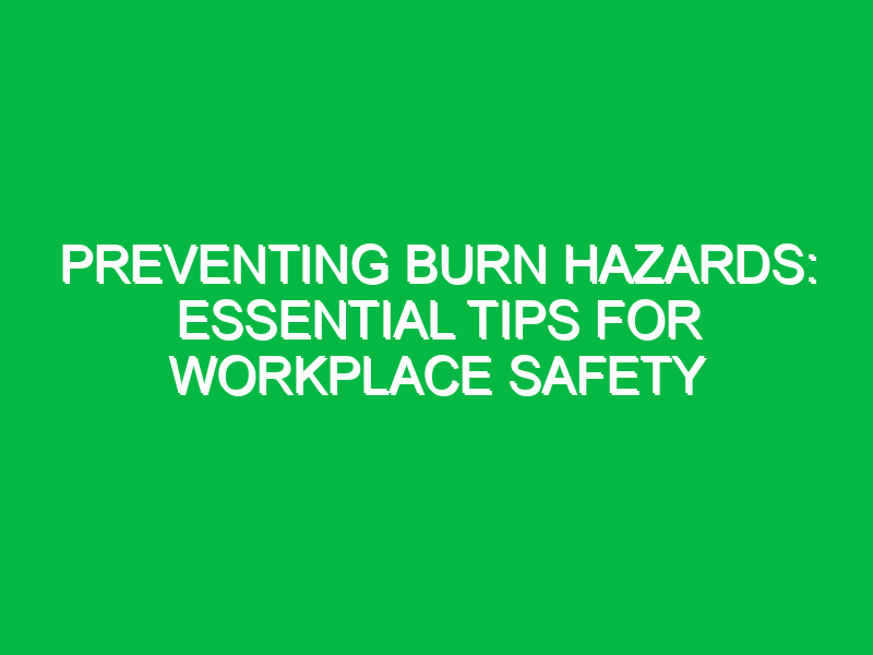 Preventing Burn Hazards: Essential Tips for Workplace Safety