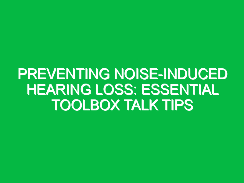 Preventing Noise-Induced Hearing Loss: Essential Toolbox Talk Tips