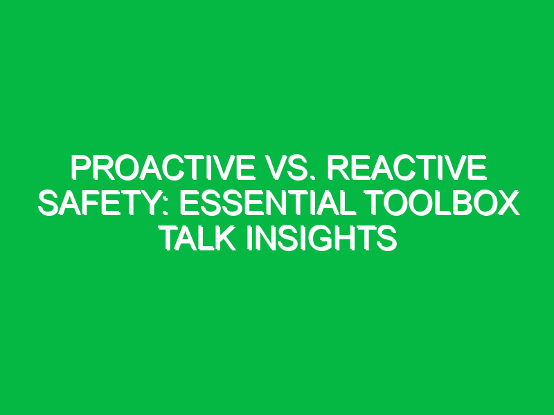 Proactive vs. Reactive Safety: Essential Toolbox Talk Insights