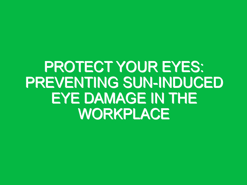 Protect Your Eyes: Preventing Sun-Induced Eye Damage in the Workplace