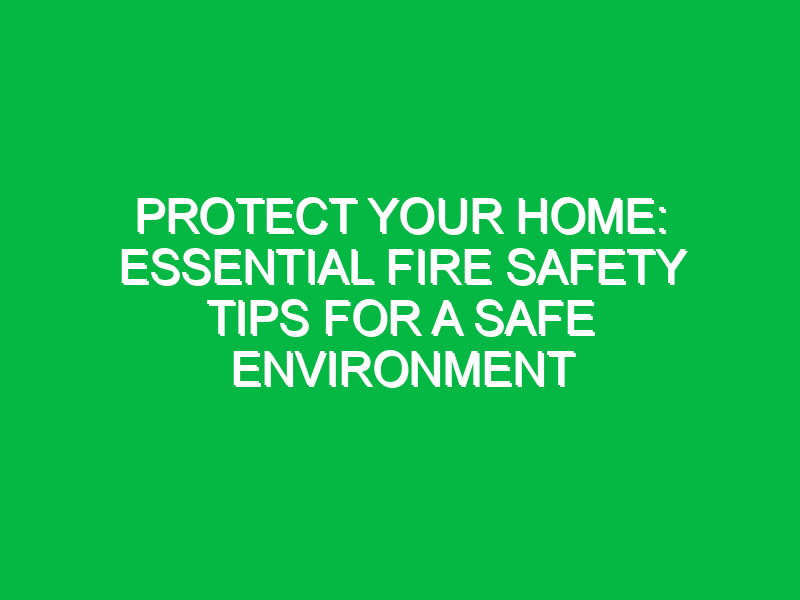 Protect Your Home: Essential Fire Safety Tips for a Safe Environment