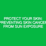 Protect Your Skin: Preventing Skin Cancer from Sun Exposure