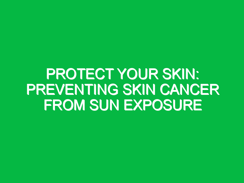 Protect Your Skin: Preventing Skin Cancer from Sun Exposure