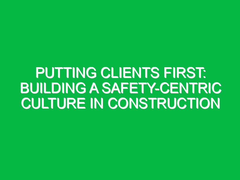 Putting Clients First: Building a Safety-Centric Culture in Construction