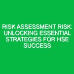 Risk Assessment Risk: Unlocking Essential Strategies for HSE Success