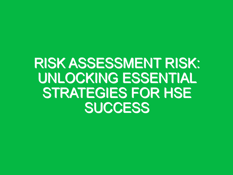 Risk Assessment Risk: Unlocking Essential Strategies for HSE Success