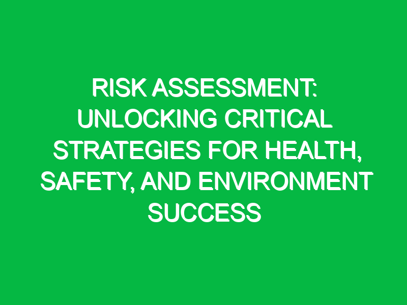 Risk Assessment: Unlocking Critical Strategies for Health, Safety, and Environment Success