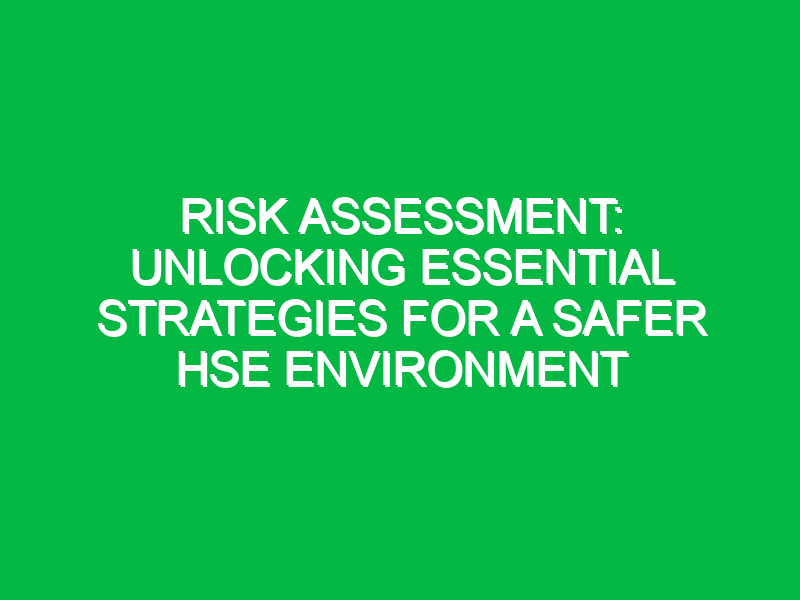 Risk Assessment: Unlocking Essential Strategies for a Safer HSE Environment