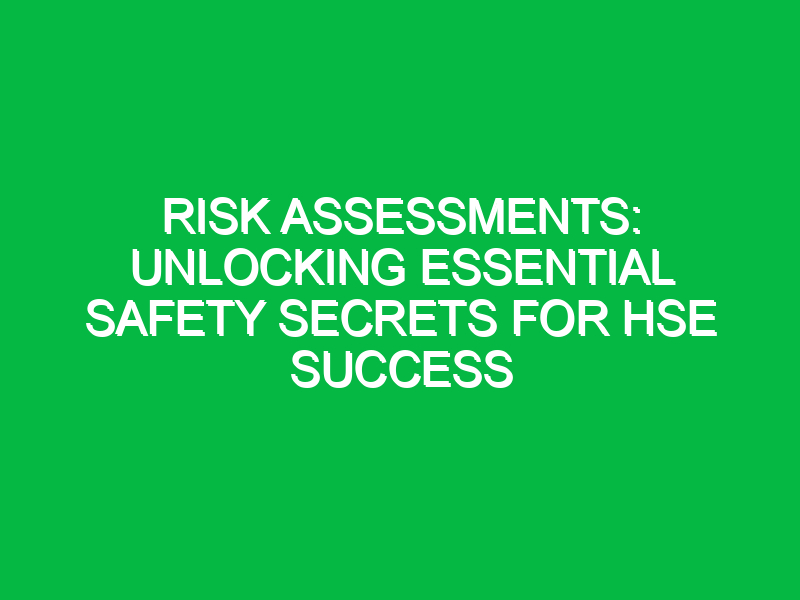 Risk Assessments: Unlocking Essential Safety Secrets for HSE Success