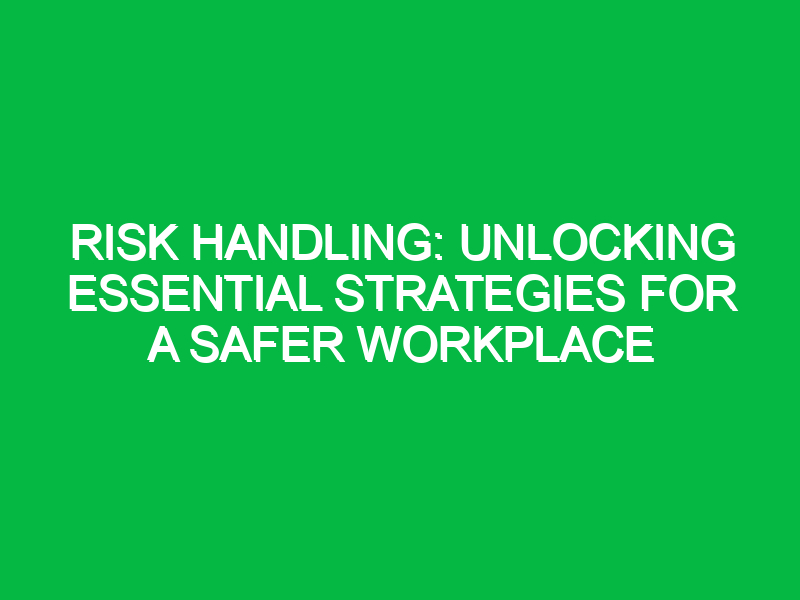 Risk Handling: Unlocking Essential Strategies for a Safer Workplace
