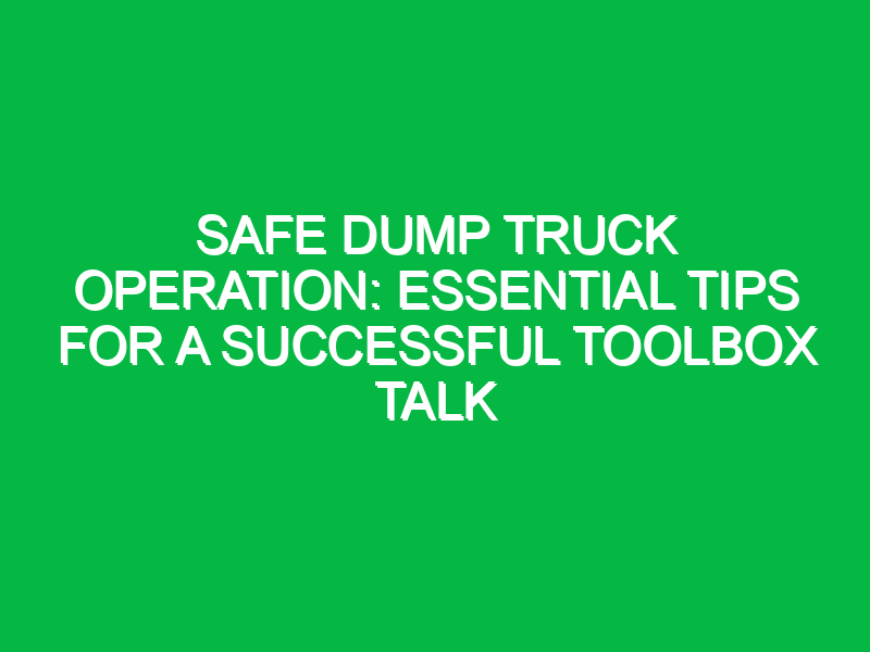 Safe Dump Truck Operation: Essential Tips for a Successful Toolbox Talk