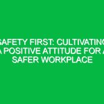 Safety First: Cultivating a Positive Attitude for a Safer Workplace