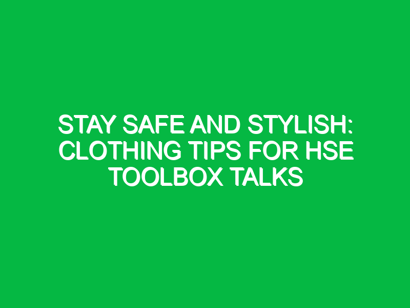Stay Safe and Stylish: Clothing Tips for HSE Toolbox Talks