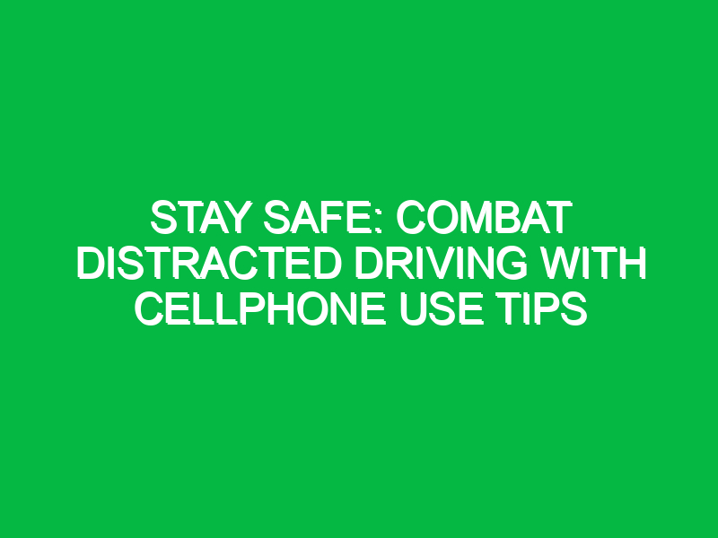 Stay Safe: Combat Distracted Driving with Cellphone Use Tips