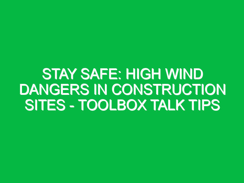 Stay Safe: High Wind Dangers in Construction Sites – Toolbox Talk Tips