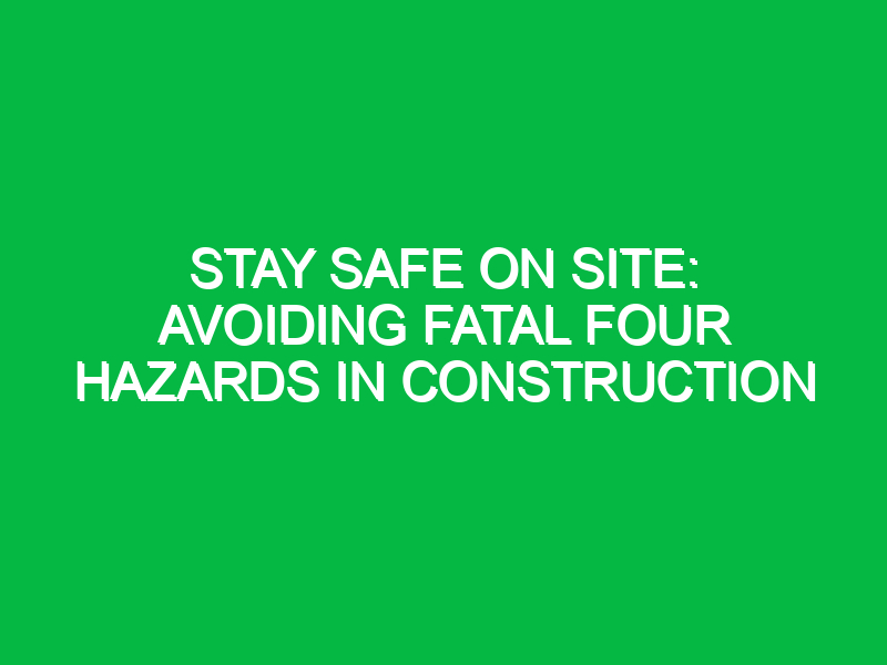 Stay Safe on Site: Avoiding Fatal Four Hazards in Construction