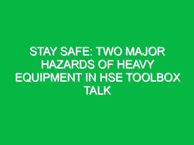 Stay Safe: Two Major Hazards of Heavy Equipment in HSE Toolbox Talk